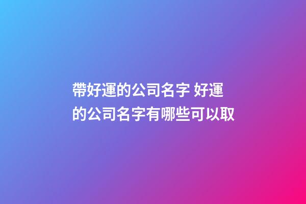 帶好運的公司名字 好運的公司名字有哪些可以取-第1張-公司起名-玄機派